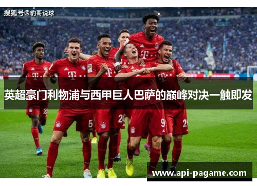 英超豪门利物浦与西甲巨人巴萨的巅峰对决一触即发