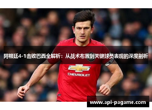 阿根廷4-1击败巴西全解析：从战术布置到关键球员表现的深度剖析