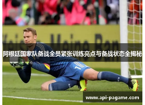 阿根廷国家队备战全员紧张训练亮点与备战状态全揭秘