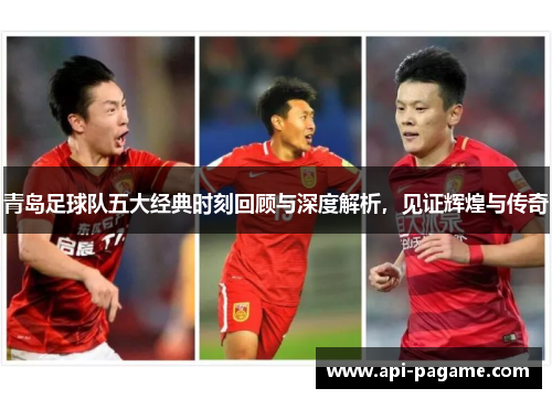 青岛足球队五大经典时刻回顾与深度解析，见证辉煌与传奇