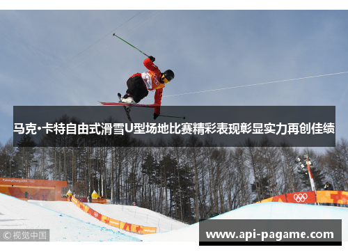 马克·卡特自由式滑雪U型场地比赛精彩表现彰显实力再创佳绩