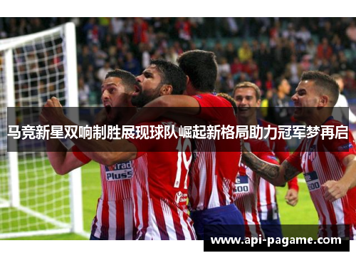 马竞新星双响制胜展现球队崛起新格局助力冠军梦再启 马竞新星双响制胜展现球队崛起新格局助力冠军梦再启