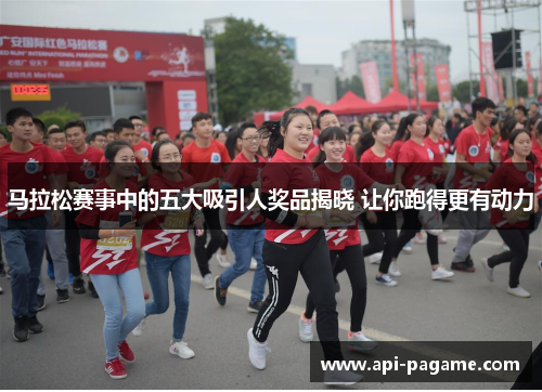 马拉松赛事中的五大吸引人奖品揭晓 让你跑得更有动力 马拉松赛事中的五大吸引人奖品揭晓 让你跑得更有动力