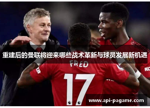 重建后的曼联将迎来哪些战术革新与球员发展新机遇