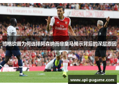 博格坎普为何选择阿森纳而非皇马揭示背后的深层原因