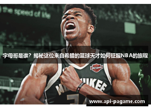 字母哥是谁?揭秘这位来自希腊的篮球天才如何征服NBA的旅程 字母哥是谁?揭秘这位来自希腊的篮球天才如何征服NBA的旅程