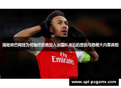 揭秘奥巴梅扬为何始终拒绝加入法国队背后的原因与隐藏大内幕真相 揭秘奥巴梅扬为何始终拒绝加入法国队背后的原因与隐藏大内幕真相