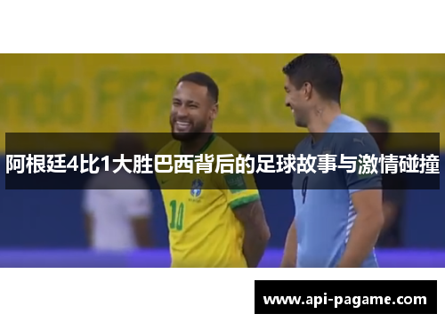阿根廷4比1大胜巴西背后的足球故事与激情碰撞