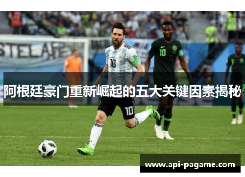 阿根廷豪门重新崛起的五大关键因素揭秘