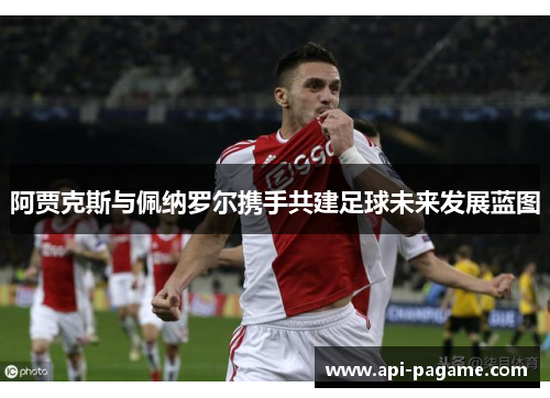 阿贾克斯与佩纳罗尔携手共建足球未来发展蓝图 阿贾克斯与佩纳罗尔携手共建足球未来发展蓝图