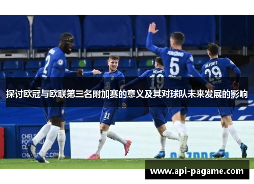 探讨欧冠与欧联第三名附加赛的意义及其对球队未来发展的影响 探讨欧冠与欧联第三名附加赛的意义及其对球队未来发展的影响