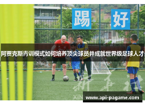 阿贾克斯青训模式如何培养顶尖球员并成就世界级足球人才 阿贾克斯青训模式如何培养顶尖球员并成就世界级足球人才