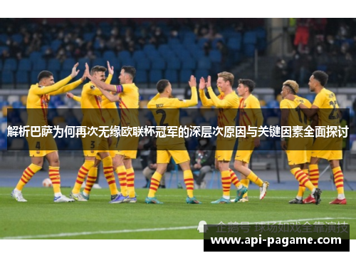 解析巴萨为何再次无缘欧联杯冠军的深层次原因与关键因素全面探讨 解析巴萨为何再次无缘欧联杯冠军的深层次原因与关键因素全面探讨