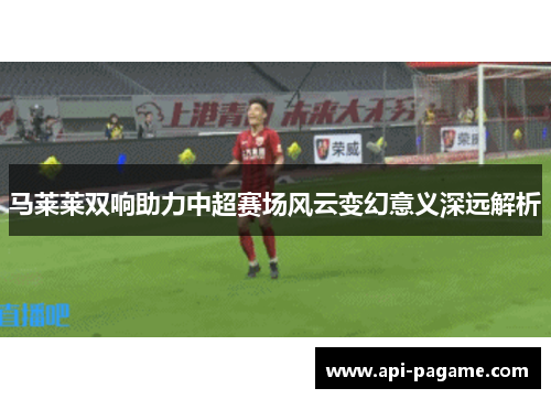 马莱莱双响助力中超赛场风云变幻意义深远解析