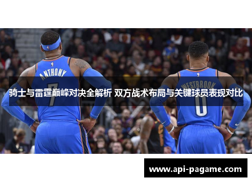 骑士与雷霆巅峰对决全解析 双方战术布局与关键球员表现对比