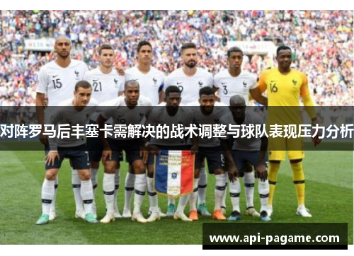 对阵罗马后丰塞卡需解决的战术调整与球队表现压力分析 对阵罗马后丰塞卡需解决的战术调整与球队表现压力分析