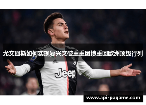 尤文图斯如何实现复兴突破重重困境重回欧洲顶级行列 尤文图斯如何实现复兴突破重重困境重回欧洲顶级行列