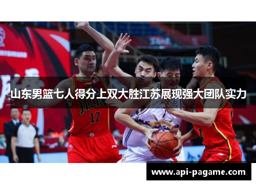 山东男篮七人得分上双大胜江苏展现强大团队实力