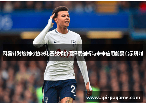 科曼针对热刺欧协联比赛战术价值深度剖析与未来应用前景启示研判 科曼针对热刺欧协联比赛战术价值深度剖析与未来应用前景启示研判