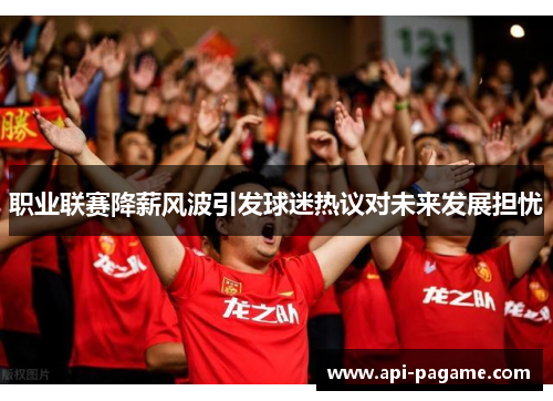 职业联赛降薪风波引发球迷热议对未来发展担忧 职业联赛降薪风波引发球迷热议对未来发展担忧