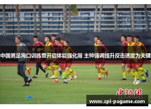 中国男足海口训练营开启体能强化周 主帅强调提升反击速度为关键