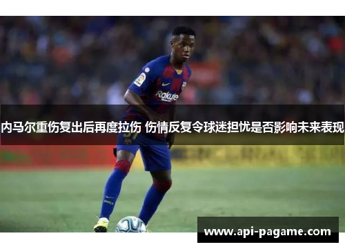内马尔重伤复出后再度拉伤 伤情反复令球迷担忧是否影响未来表现