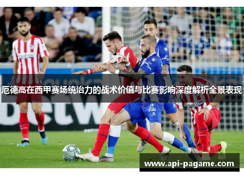 厄德高在西甲赛场统治力的战术价值与比赛影响深度解析全景表现 厄德高在西甲赛场统治力的战术价值与比赛影响深度解析全景表现