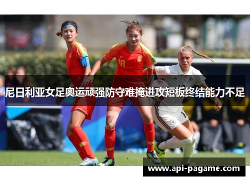 尼日利亚女足奥运顽强防守难掩进攻短板终结能力不足