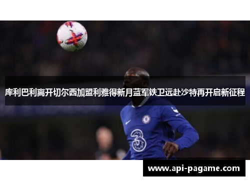 库利巴利离开切尔西加盟利雅得新月蓝军铁卫远赴沙特再开启新征程 库利巴利离开切尔西加盟利雅得新月蓝军铁卫远赴沙特再开启新征程