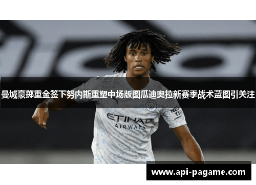 曼城豪掷重金签下努内斯重塑中场版图瓜迪奥拉新赛季战术蓝图引关注
