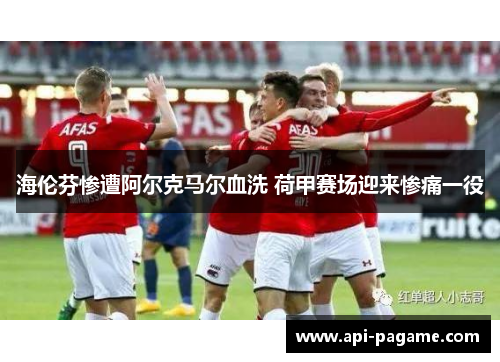 海伦芬惨遭阿尔克马尔血洗 荷甲赛场迎来惨痛一役