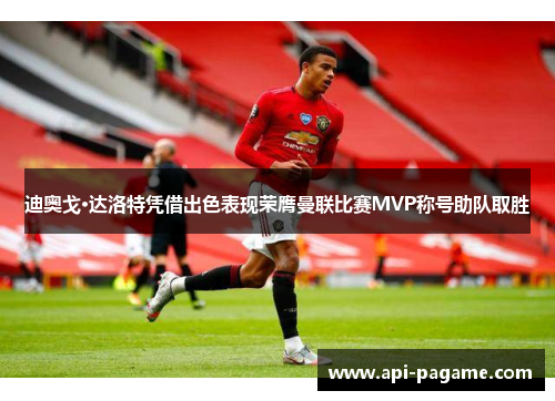 迪奥戈·达洛特凭借出色表现荣膺曼联比赛MVP称号助队取胜