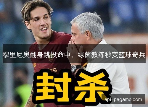 穆里尼奥翻身跳投命中，绿茵教练秒变篮球奇兵
