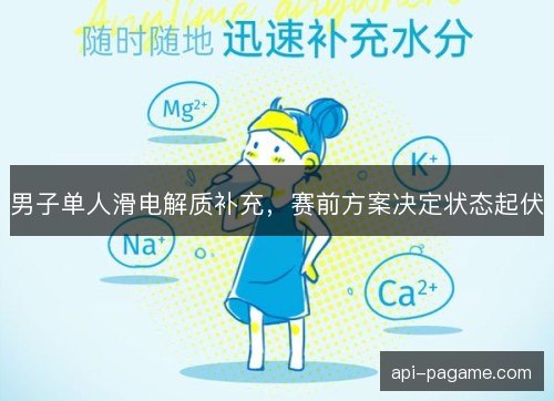 男子单人滑电解质补充,赛前方案决定状态起伏 男子单人滑电解质补充,赛前方案决定状态起伏