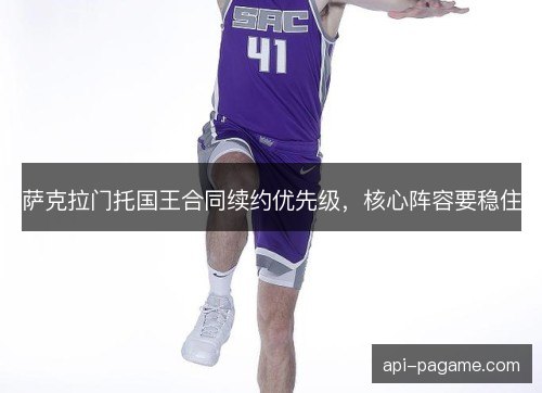 萨克拉门托国王合同续约优先级，核心阵容要稳住