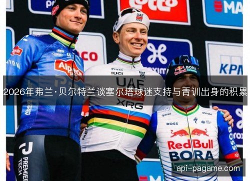 2026年弗兰·贝尔特兰谈塞尔塔球迷支持与青训出身的积累
